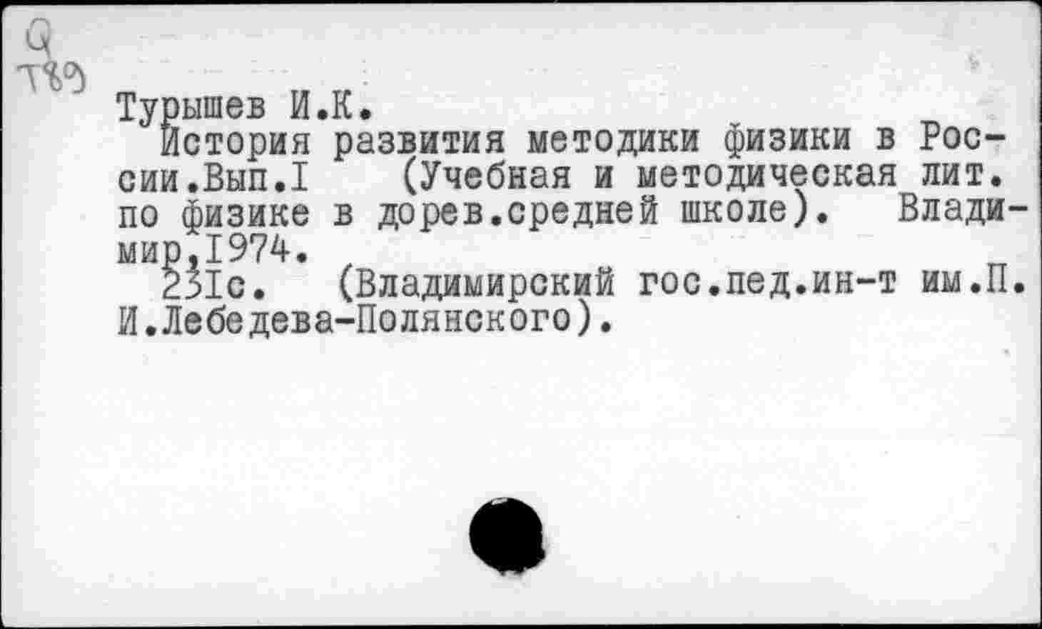 ﻿Турышев И.К.
История развития методики физики в России.Вып.1 (Учебная и методическая лит. по физике в дорев.средней школе). Влади-мир.1974.
231с. (Владимирский гос.лед.ин-т им.П. И.Лебедева-Полянского).